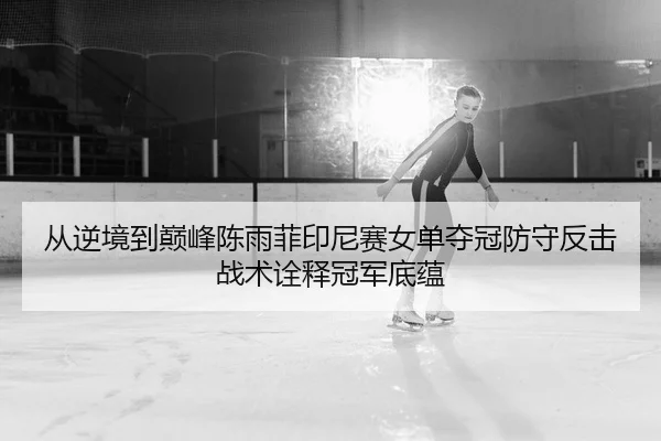 从逆境到巅峰陈雨菲印尼赛女单夺冠防守反击战术诠释冠军底蕴