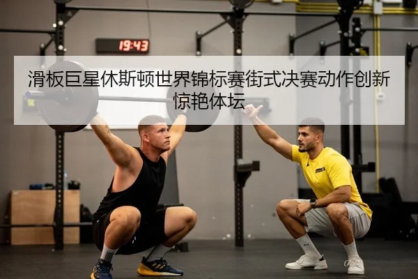 滑板巨星休斯顿世界锦标赛街式决赛动作创新惊艳体坛