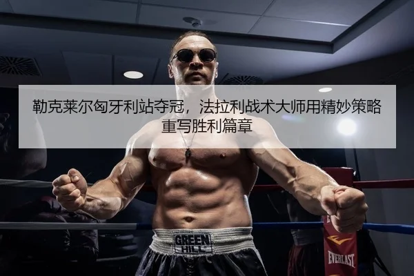 勒克莱尔匈牙利站夺冠，法拉利战术大师用精妙策略重写胜利篇章