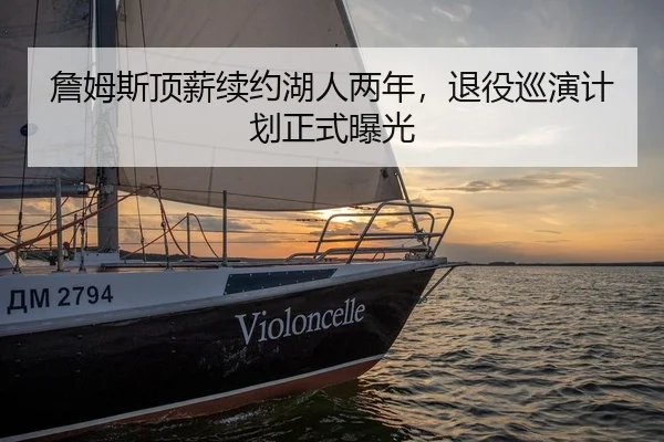 詹姆斯顶薪续约湖人两年，退役巡演计划正式曝光